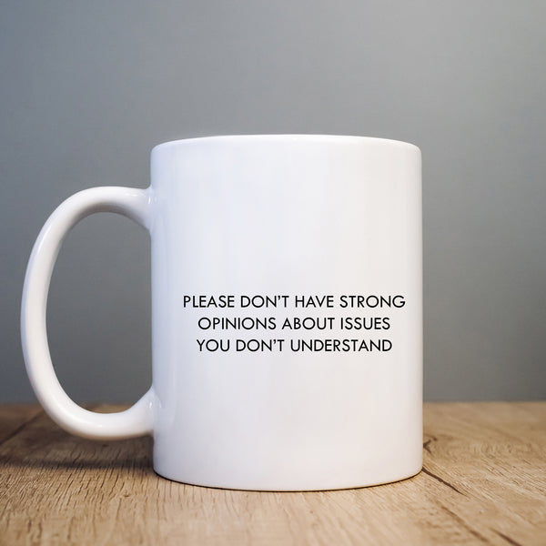Please Don't Have Strong Opinions About Issues You Don't Understand Mug, Funny Gift Cup