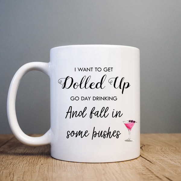 I Want to Get Dolled Up Go Day Drinking and Fall in Some Bushes Mug, Funny Cup for Her