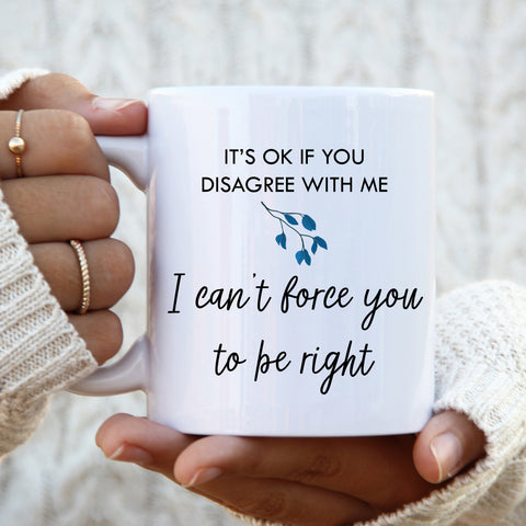 It's OK if You Disagree with Me I Can't Force You To be Right Mug, Funny Offensive Cup